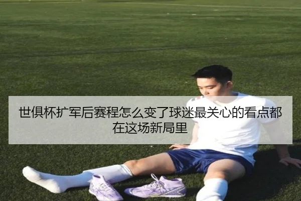 世俱杯扩军后赛程怎么变了球迷最关心的看点都在这场新局里